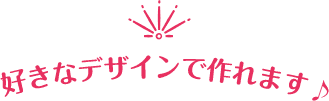 好きなデザインで作れます。