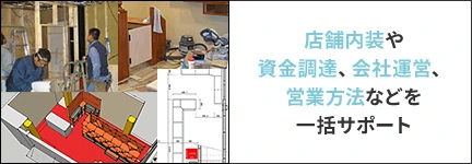 店舗内装や資金調達、会社運営、営業方法などを一括サポート